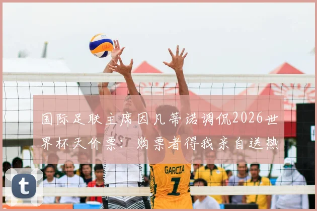 国际足联主席因凡蒂诺调侃2026世界杯天价票:购票者得我亲自送热狗,球迷热议票价离谱