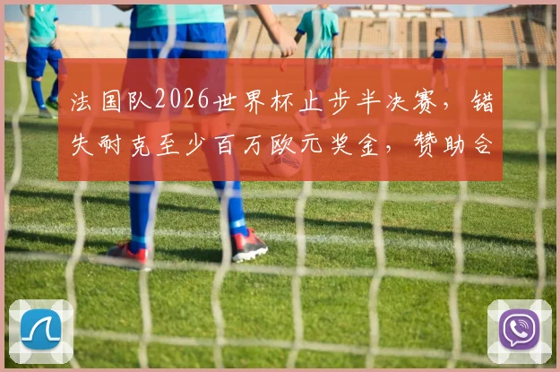 法国队2026世界杯止步半决赛,错失耐克至少百万欧元奖金,赞助合同细节曝光