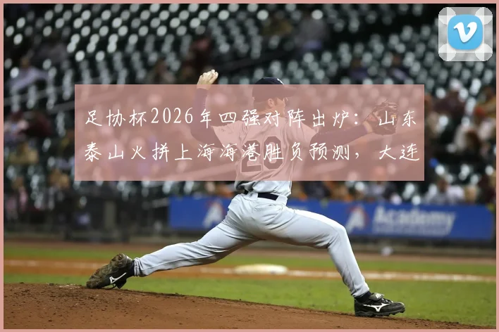 足协杯2026年四强对阵出炉:山东泰山火拼上海海港胜负预测,大连英博迎战上海申花历史交锋解析