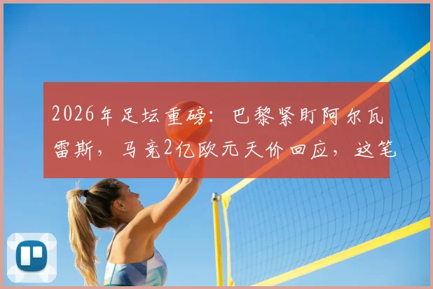 2026年足坛重磅:巴黎紧盯阿尔瓦雷斯,马竞2亿欧元天价回应,这笔转会究竟值不值?