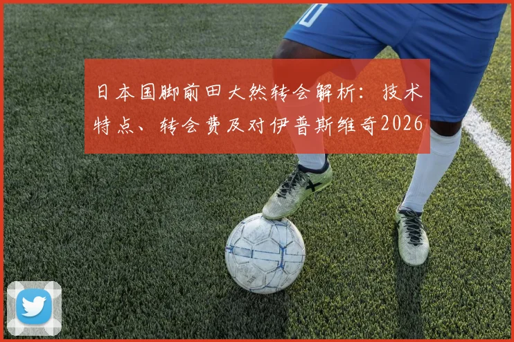 日本国脚前田大然转会解析:技术特点、转会费及对伊普斯维奇2026英超赛季影响