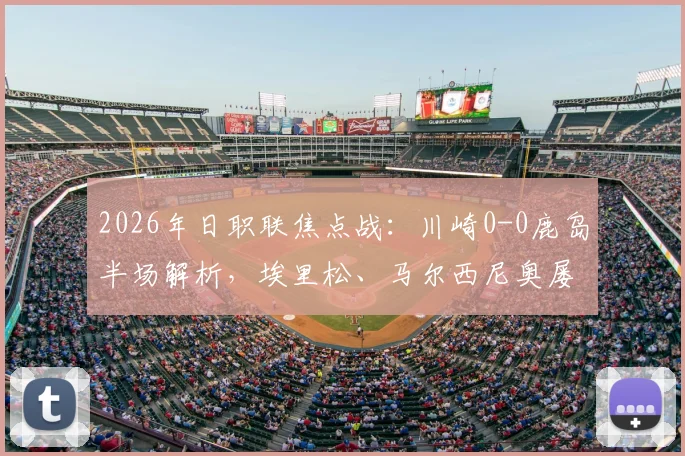 2026年日职联焦点战:川崎0-0鹿岛半场解析,埃里松、马尔西尼奥屡失良机背后原因探讨