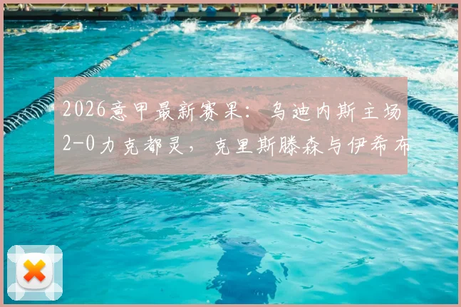 2026意甲最新赛果：乌迪内斯主场2-0力克都灵，克里斯滕森与伊希布建功锁定胜局，附全场数据深度解析