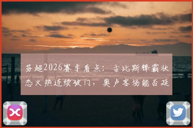 芬超2026赛季看点:古比斯锋霸状态火热连续破门,奥卢客场能否延续强势表现?