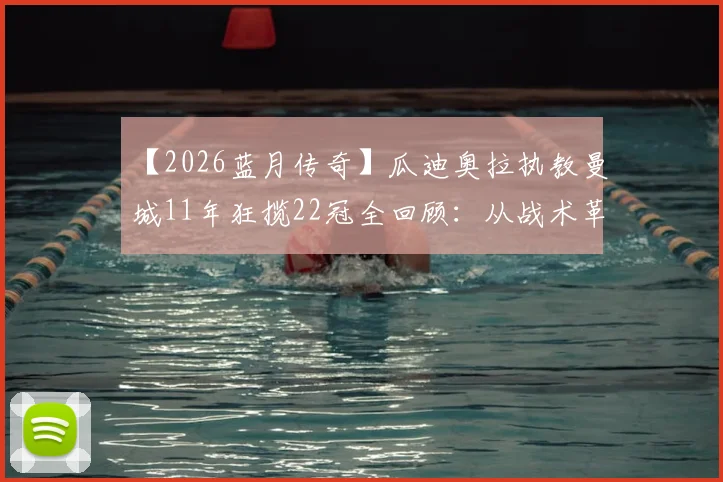 【2026蓝月传奇】瓜迪奥拉执教曼城11年狂揽22冠全回顾:从战术革命到建立王朝的完整历程