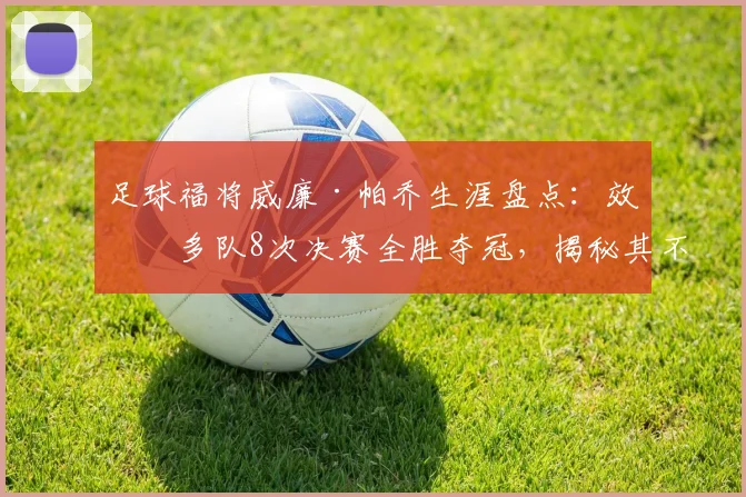 足球福将威廉·帕乔生涯盘点:效力多队8次决赛全胜夺冠,揭秘其不败纪录与冠军数据