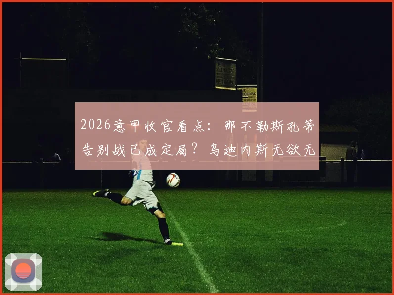 2026意甲收官看点:那不勒斯孔蒂告别战已成定局?乌迪内斯无欲无求,独家赛前分析与比分预测