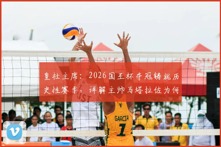 皇社主席:2026国王杯夺冠铸就历史性赛季,详解主帅马塔拉佐为何是现象级