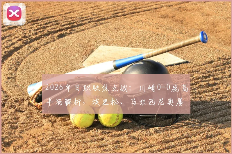 2026年日职联焦点战:川崎0-0鹿岛半场解析,埃里松、马尔西尼奥屡失良机背后原因探讨