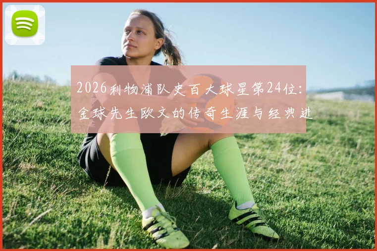 2026利物浦队史百大球星第24位：金球先生欧文的传奇生涯与经典进球回顾