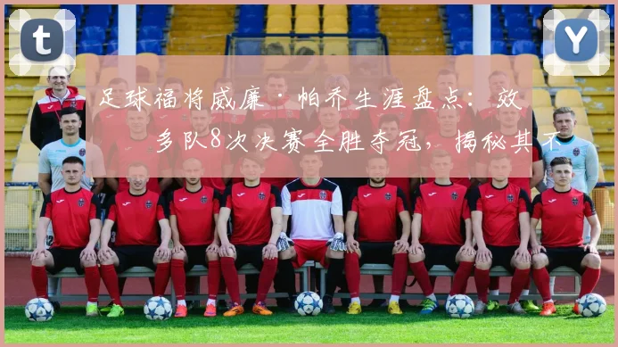 足球福将威廉·帕乔生涯盘点:效力多队8次决赛全胜夺冠,揭秘其不败纪录与冠军数据