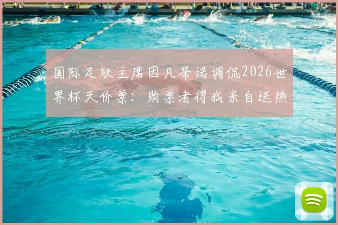 国际足联主席因凡蒂诺调侃2026世界杯天价票：购票者得我亲自送热狗，球迷热议票价离谱