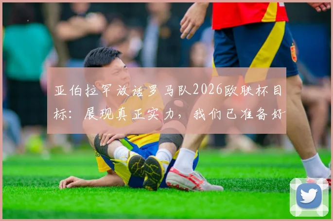 亚伯拉罕放话罗马队2026欧联杯目标：展现真正实力，我们已准备好迎接任何挑战