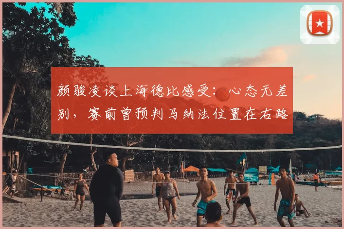 颜骏凌谈上海德比感受：心态无差别，赛前曾预判马纳法位置在右路，详解2026关键战应对