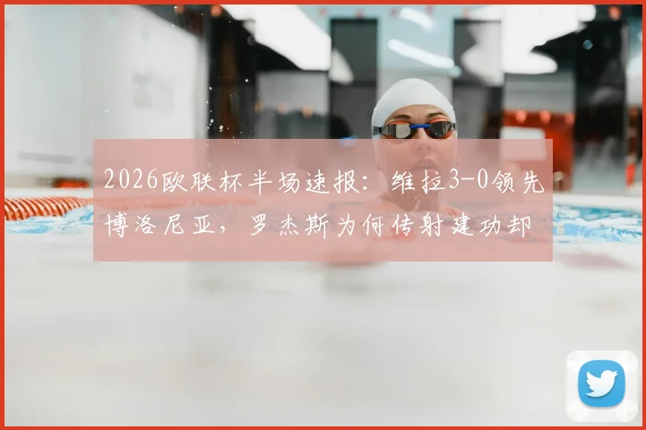 2026欧联杯半场速报:维拉3-0领先博洛尼亚,罗杰斯为何传射建功却罚失点球?沃特金斯关键进球全解析