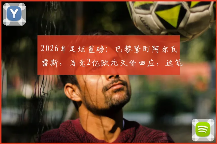 2026年足坛重磅：巴黎紧盯阿尔瓦雷斯，马竞2亿欧元天价回应，这笔转会究竟值不值？