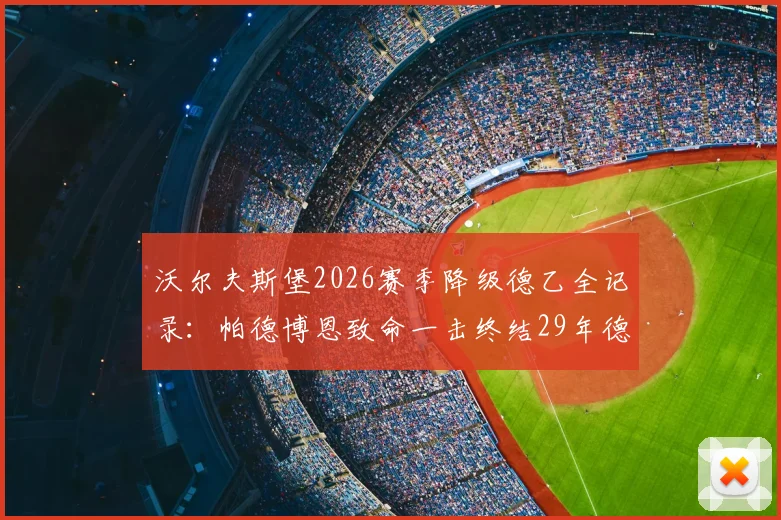 沃尔夫斯堡2026赛季降级德乙全记录:帕德博恩致命一击终结29年德甲征程,球迷心碎瞬间