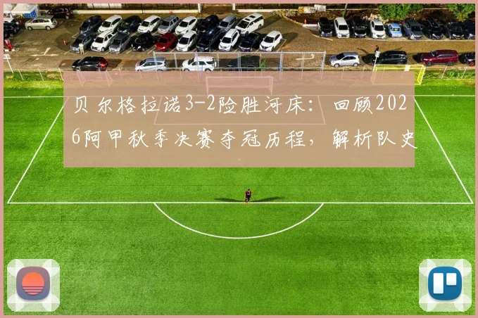 贝尔格拉诺3-2险胜河床：回顾2026阿甲秋季决赛夺冠历程，解析队史首冠关键战报与球员表现