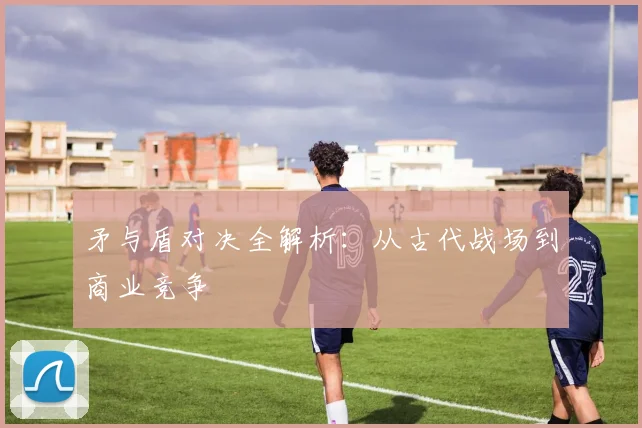 矛与盾对决全解析：从古代战场到商业竞争