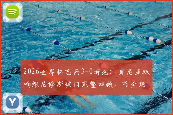 2026世界杯巴西3-0海地：库尼亚双响维尼修斯破门完整回顾，附全场数据与战术解析
