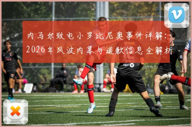 内马尔致电小罗比尼奥事件详解:2026年风波内幕与道歉信息全解析