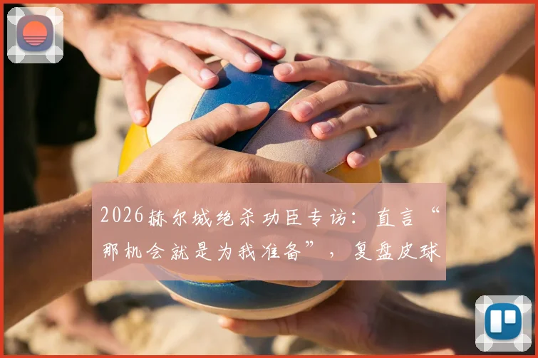 2026赫尔城绝杀功臣专访：直言“那机会就是为我准备”，复盘皮球弹到面前的经典瞬间