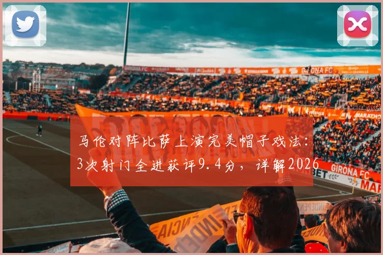 马伦对阵比萨上演完美帽子戏法：3次射门全进获评9.4分，详解2026年这场高光战役数据