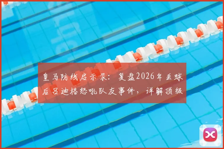 皇马防线启示录:复盘2026年丢球后吕迪格怒吼队友事件,详解顶级后卫的防守责任与逼抢铁律
