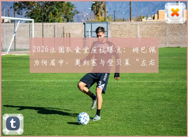 2026法国队食堂座位曝光:姆巴佩为何居中,奥利塞与登贝莱“左右护法”位置引热议