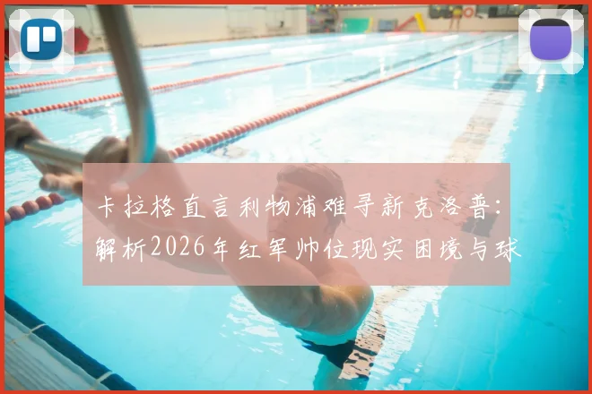 卡拉格直言利物浦难寻新克洛普:解析2026年红军帅位现实困境与球迷期待落差