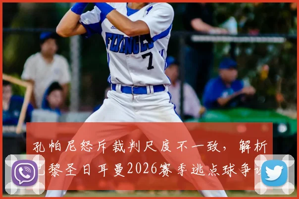 孔帕尼怒斥裁判尺度不一致，解析巴黎圣日耳曼2026赛季逃点球争议，无形之手如何影响比赛结果