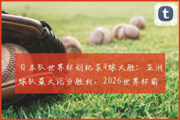 日本队世界杯创纪录4球大胜：亚洲球队最大比分胜利，2026世界杯前景几何？森保一战术全解析