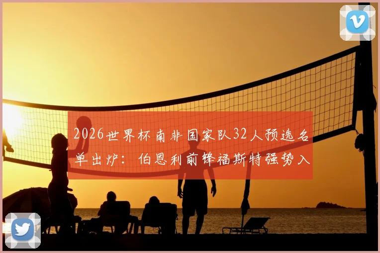 2026世界杯南非国家队32人预选名单出炉:伯恩利前锋福斯特强势入选,完整名单及球员实力深度点评