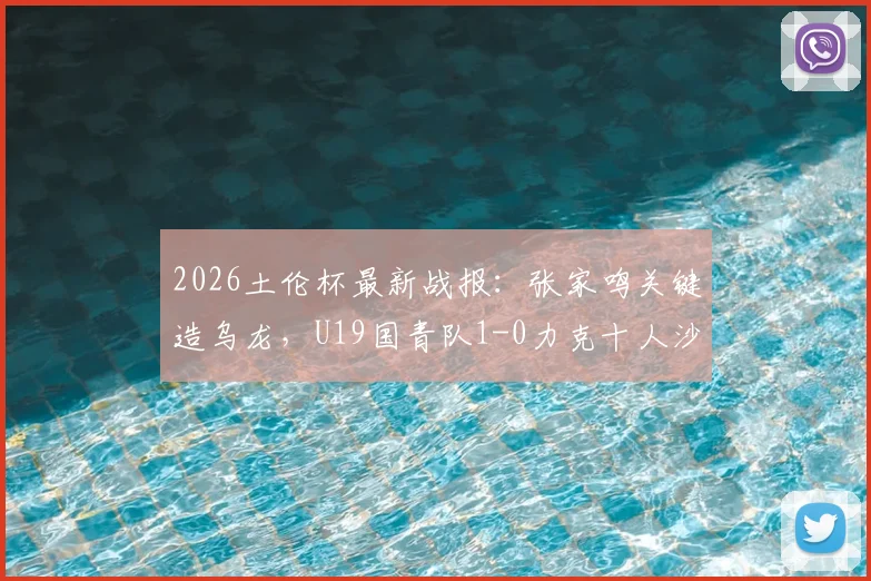2026土伦杯最新战报:张家鸣关键造乌龙,U19国青队1-0力克十人沙特U21,国青取胜过程全回顾