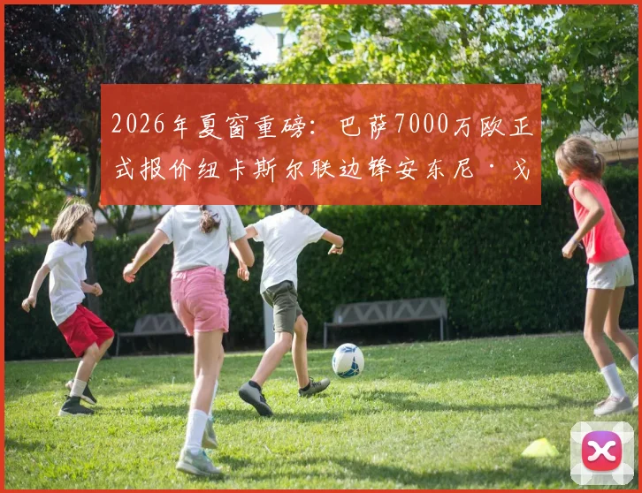2026年夏窗重磅:巴萨7000万欧正式报价纽卡斯尔联边锋安东尼·戈登,这笔转会能否成行?