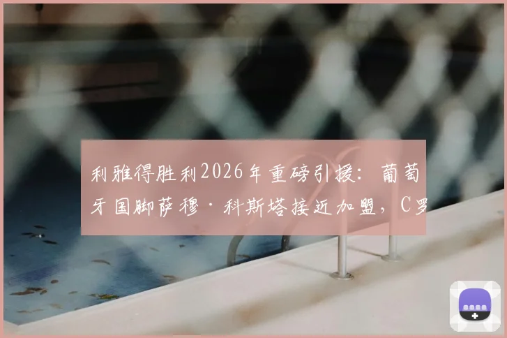 利雅得胜利2026年重磅引援:葡萄牙国脚萨穆·科斯塔接近加盟,C罗再迎强力队友助力沙特争冠