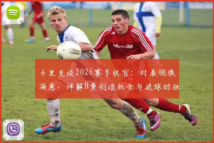卡里克谈2026赛季收官：对表现很满意，详解B费创造机会与进球的独特天赋及战术价值