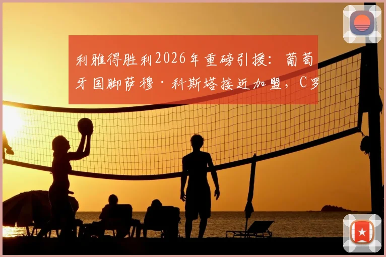 利雅得胜利2026年重磅引援:葡萄牙国脚萨穆·科斯塔接近加盟,C罗再迎强力队友助力沙特争冠