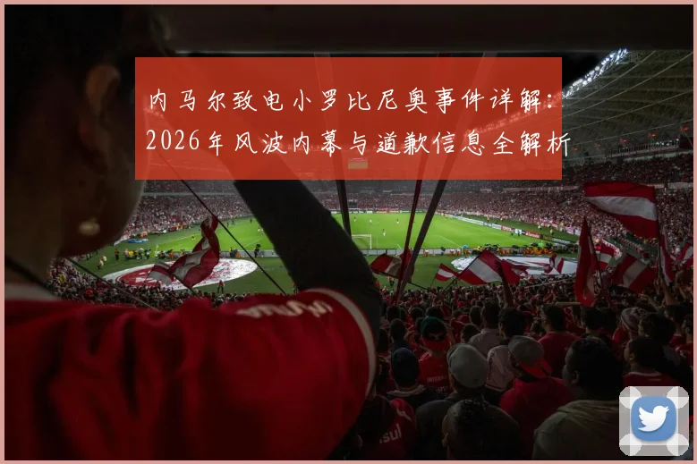 内马尔致电小罗比尼奥事件详解:2026年风波内幕与道歉信息全解析