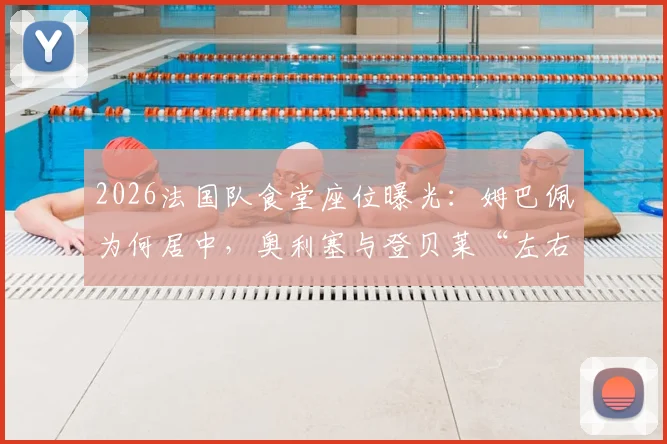 2026法国队食堂座位曝光：姆巴佩为何居中，奥利塞与登贝莱“左右护法”位置引热议