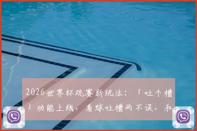 2026世界杯观赛新玩法:「吐个槽」功能上线,看球吐槽两不误,和全国球迷一起嗨!
