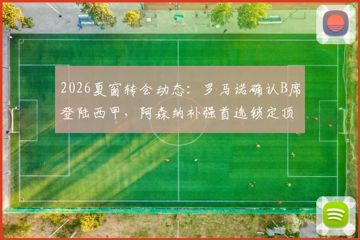 2026夏窗转会动态:罗马诺确认B席登陆西甲,阿森纳补强首选锁定顶级边锋