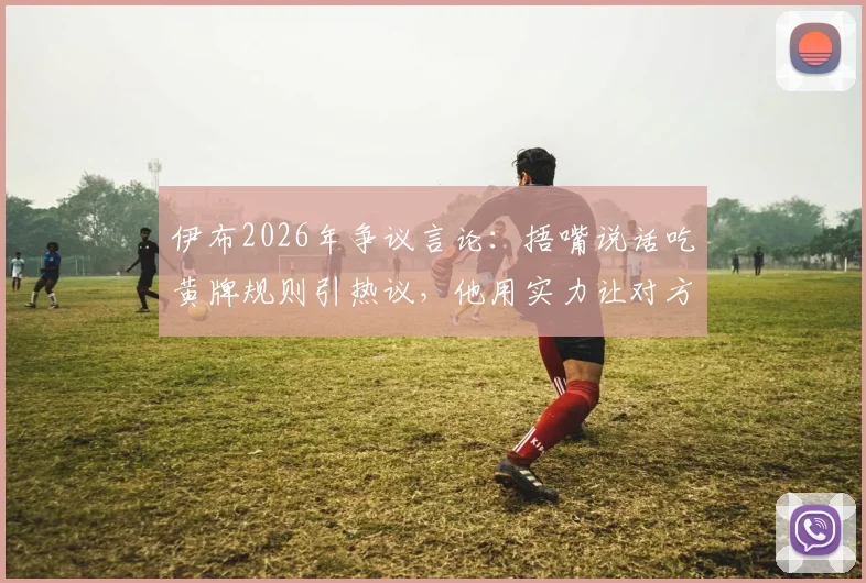 伊布2026年争议言论:捂嘴说话吃黄牌规则引热议,他用实力让对方闭嘴才是真本事
