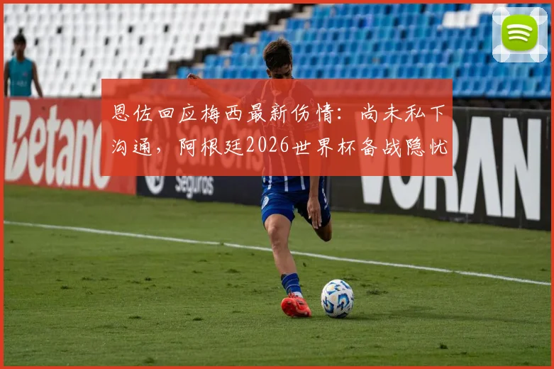 恩佐回应梅西最新伤情：尚未私下沟通，阿根廷2026世界杯备战隐忧浮现