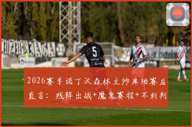 2026赛季诺丁汉森林主帅库珀赛后直言:残阵出战+魔鬼赛程+不利判罚,球队面临多重考验,具体分析及影响解读