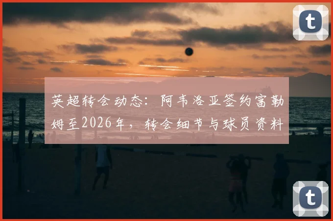英超转会动态:阿韦洛亚签约富勒姆至2026年,转会细节与球员资料全解析