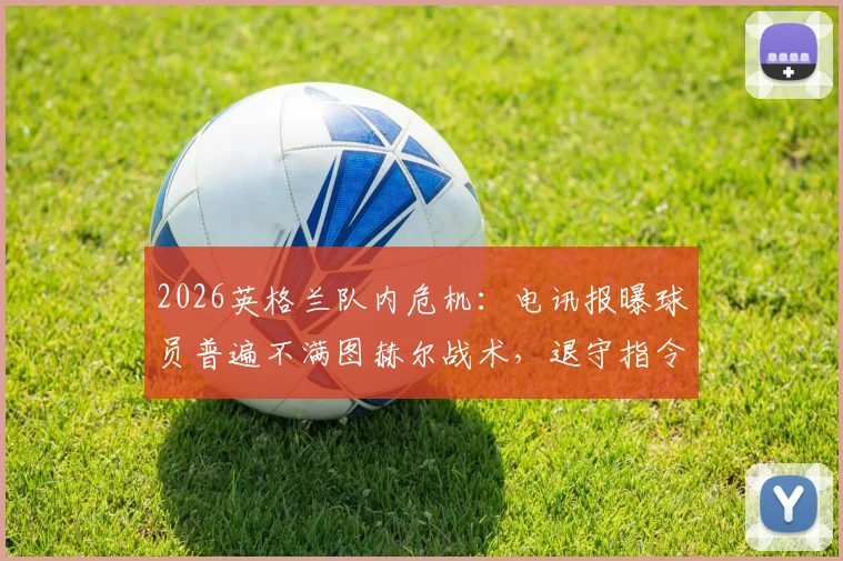 2026英格兰队内危机：电讯报曝球员普遍不满图赫尔战术，退守指令引发巨大争议