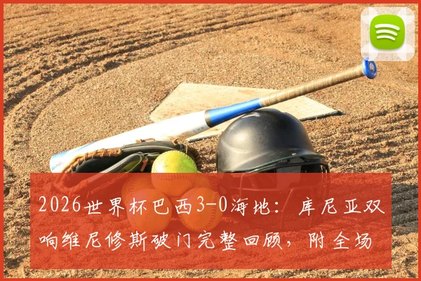 2026世界杯巴西3-0海地：库尼亚双响维尼修斯破门完整回顾，附全场数据与战术解析