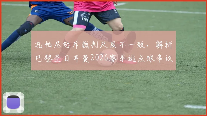 孔帕尼怒斥裁判尺度不一致,解析巴黎圣日耳曼2026赛季逃点球争议,无形之手如何影响比赛结果