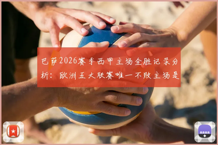 巴萨2026赛季西甲主场全胜记录分析：欧洲五大联赛唯一不败主场是如何炼成的？